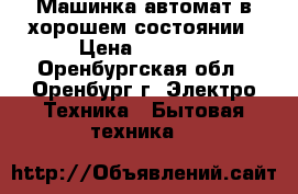 Машинка автомат в хорошем состоянии › Цена ­ 5 000 - Оренбургская обл., Оренбург г. Электро-Техника » Бытовая техника   